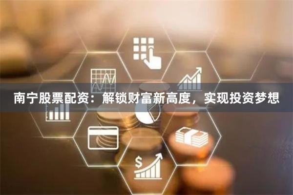 南宁股票配资：解锁财富新高度，实现投资梦想
