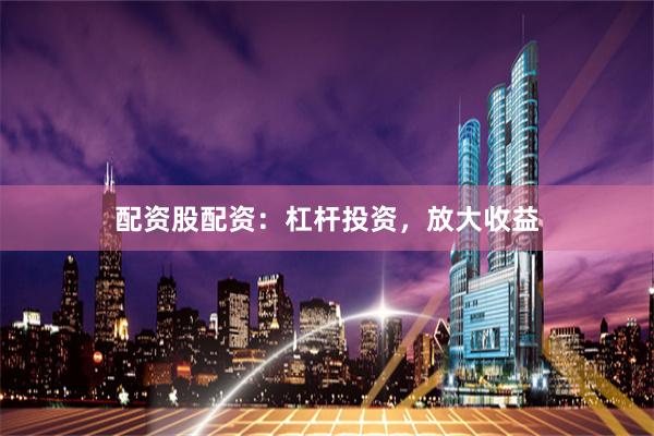 配资股配资：杠杆投资，放大收益