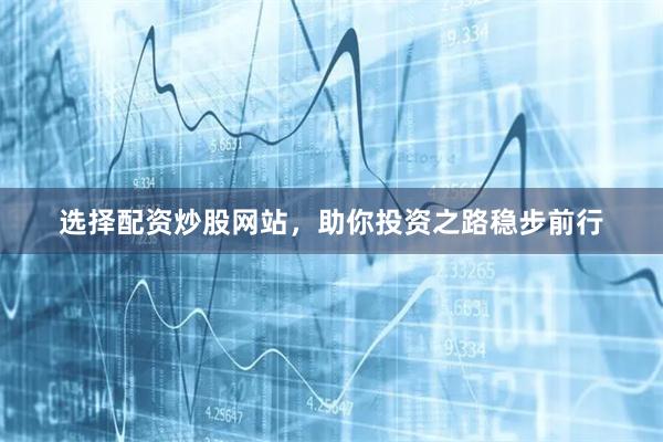 选择配资炒股网站，助你投资之路稳步前行