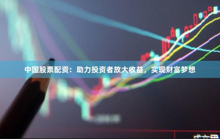 中国股票配资：助力投资者放大收益，实现财富梦想