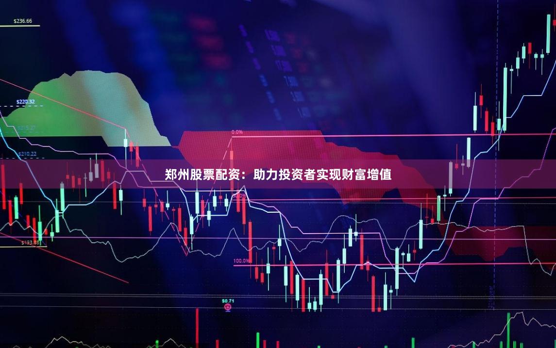 郑州股票配资：助力投资者实现财富增值