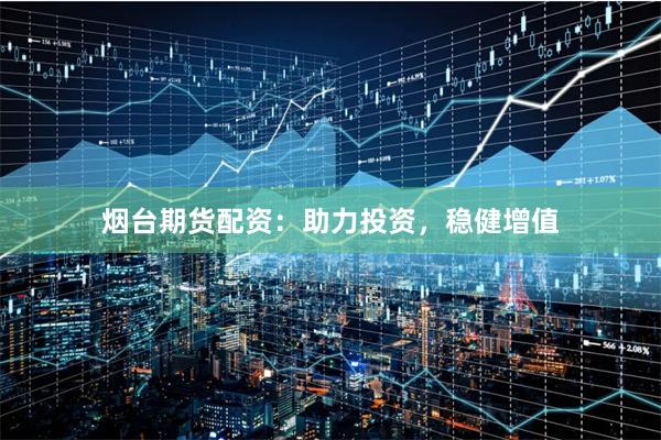 烟台期货配资：助力投资，稳健增值