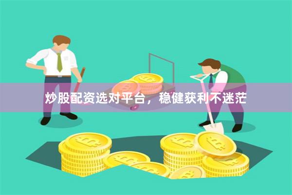 炒股配资选对平台，稳健获利不迷茫