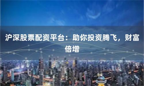 沪深股票配资平台：助你投资腾飞，财富倍增