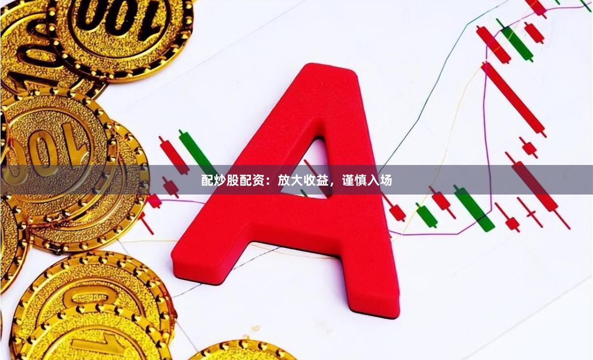 配炒股配资：放大收益，谨慎入场