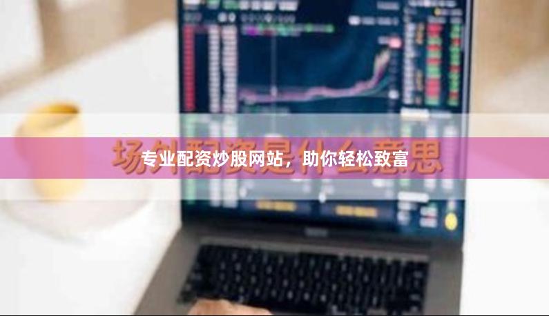 专业配资炒股网站，助你轻松致富