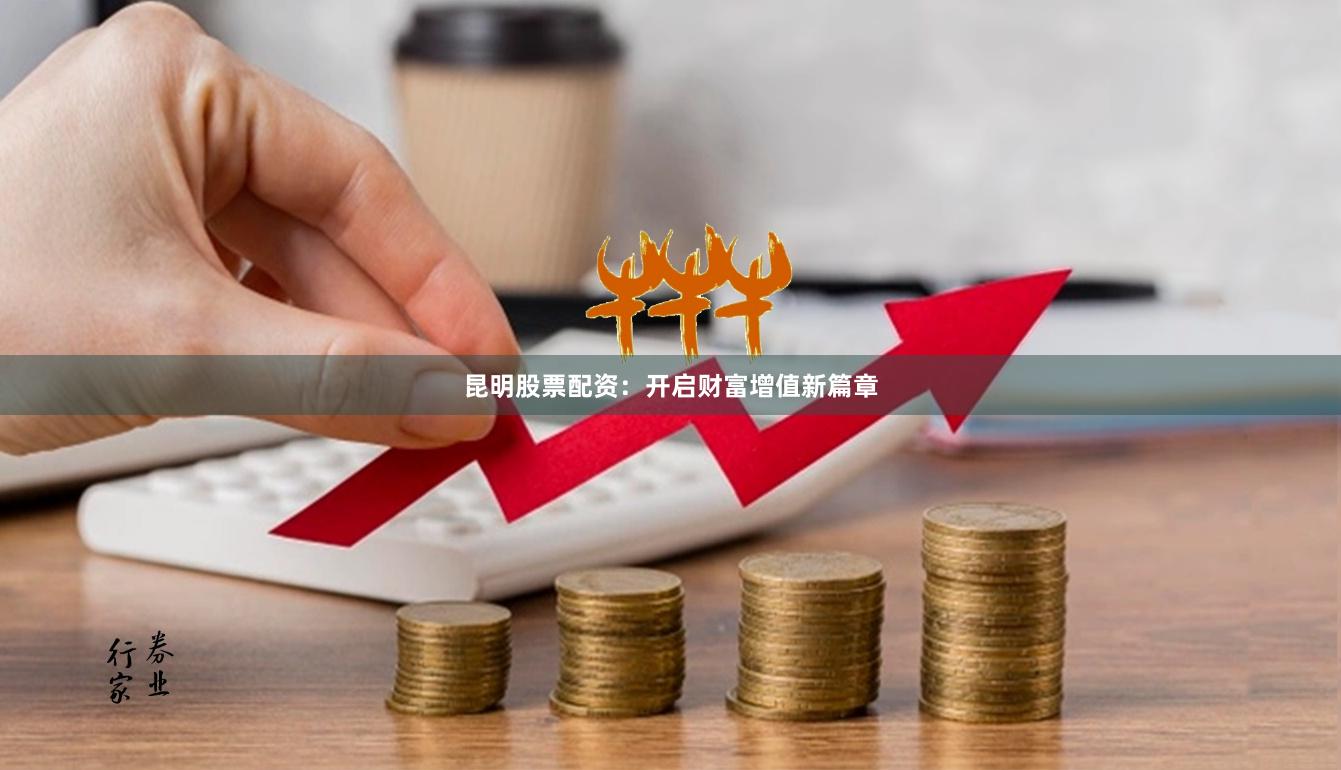 昆明股票配资：开启财富增值新篇章