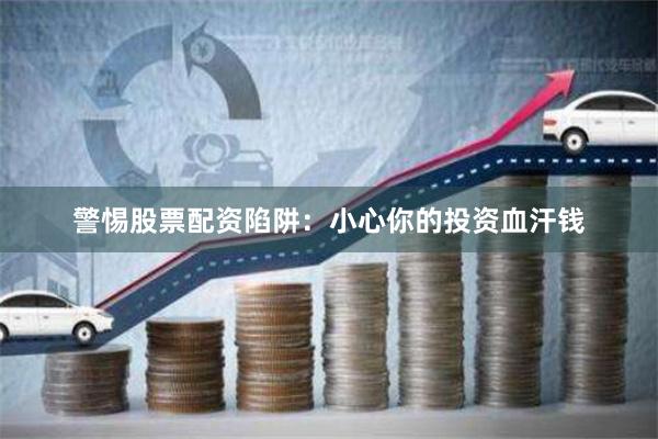 警惕股票配资陷阱：小心你的投资血汗钱