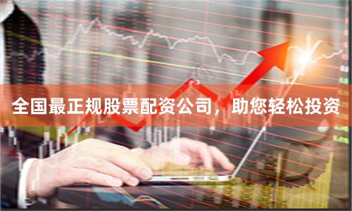 全国最正规股票配资公司，助您轻松投资