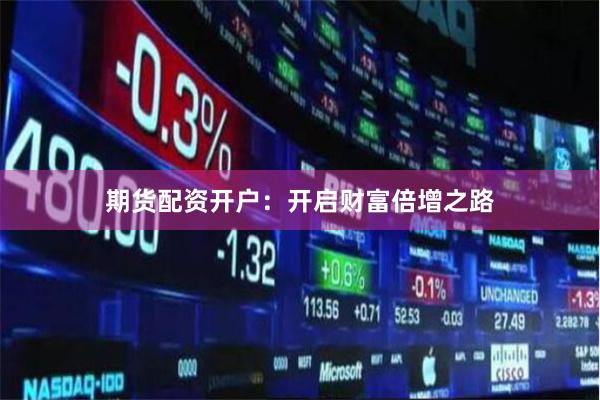 期货配资开户:开启财富倍增之路