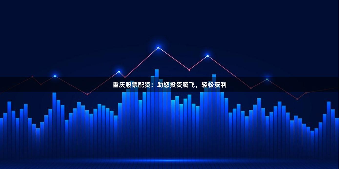 重庆股票配资:助您投资腾飞,轻松获利