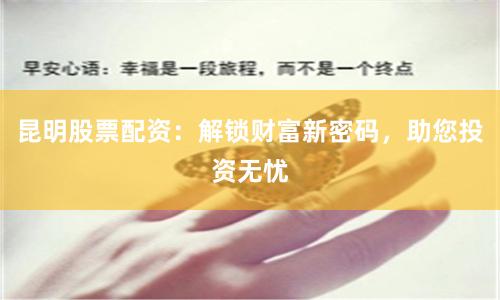 昆明股票配资:解锁财富新密码,助您投资无忧