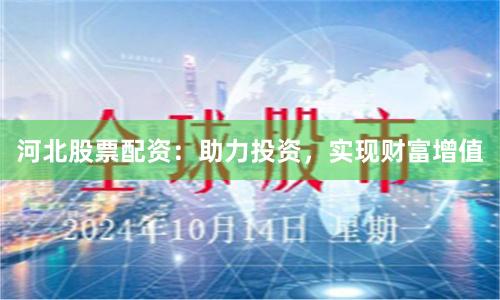 河北股票配资:助力投资,实现财富增值