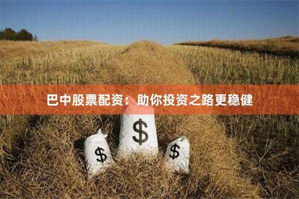 巴中股票配资:助你投资之路更稳健