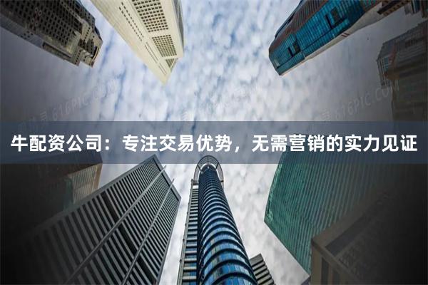 牛配资公司：专注交易优势，无需营销的实力见证