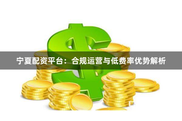 宁夏配资平台：合规运营与低费率优势解析