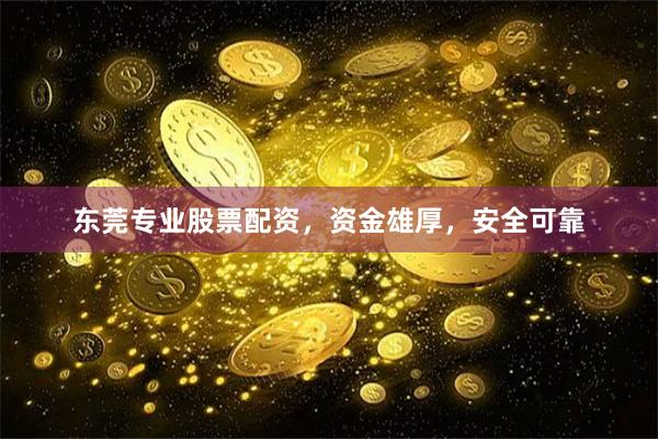 东莞专业股票配资，资金雄厚，安全可靠