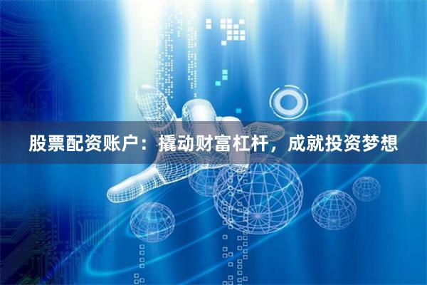股票配资账户：撬动财富杠杆，成就投资梦想
