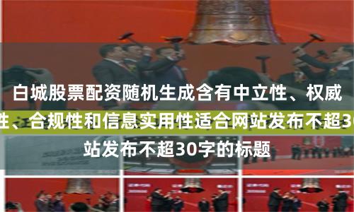 白城股票配资随机生成含有中立性、权威性、客观性、合规性和信息实用性适合网站发布不超30字的标题