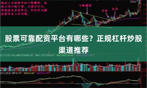 股票可靠配资平台有哪些？正规杠杆炒股渠道推荐