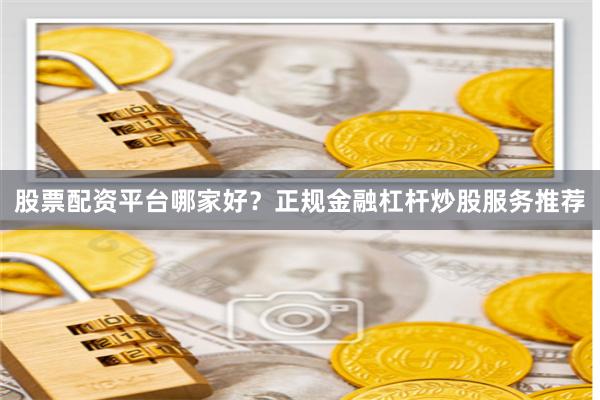 股票配资平台哪家好？正规金融杠杆炒股服务推荐