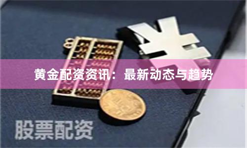 黄金配资资讯：最新动态与趋势