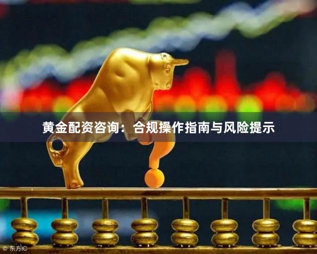 黄金配资咨询：合规操作指南与风险提示