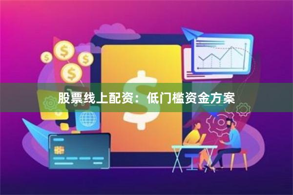 股票线上配资：低门槛资金方案