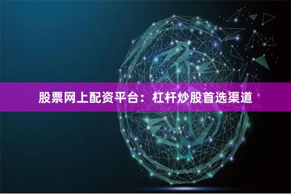 股票网上配资平台：杠杆炒股首选渠道