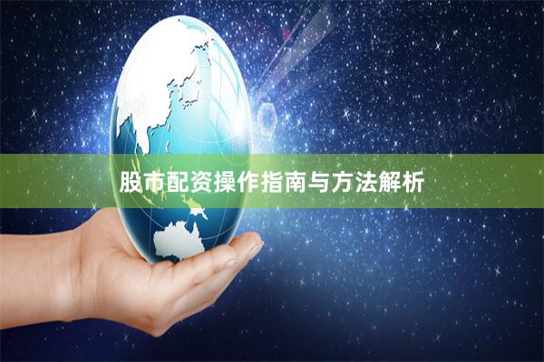 股市配资操作指南与方法解析