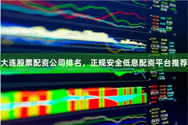 大连股票配资公司排名，正规安全低息配资平台推荐