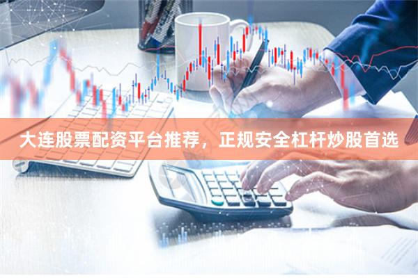 大连股票配资平台推荐，正规安全杠杆炒股首选