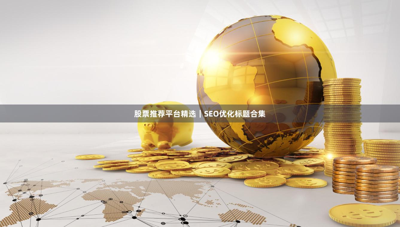 股票推荐平台精选｜SEO优化标题合集