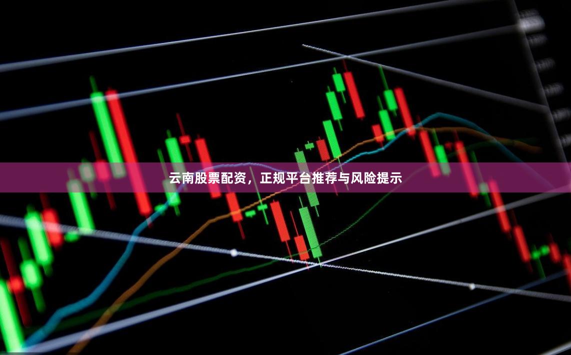 云南股票配资，正规平台推荐与风险提示
