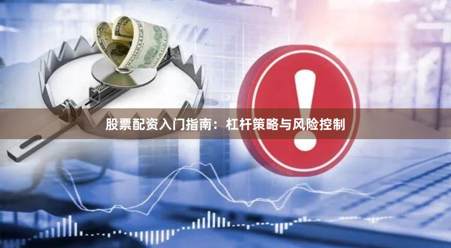 股票配资入门指南：杠杆策略与风险控制