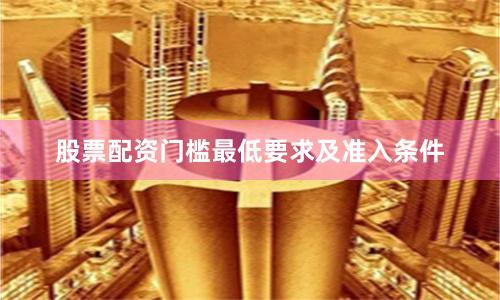 股票配资门槛最低要求及准入条件