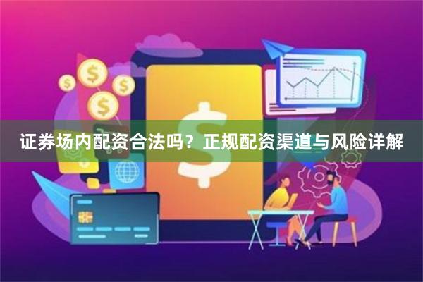 证券场内配资合法吗？正规配资渠道与风险详解