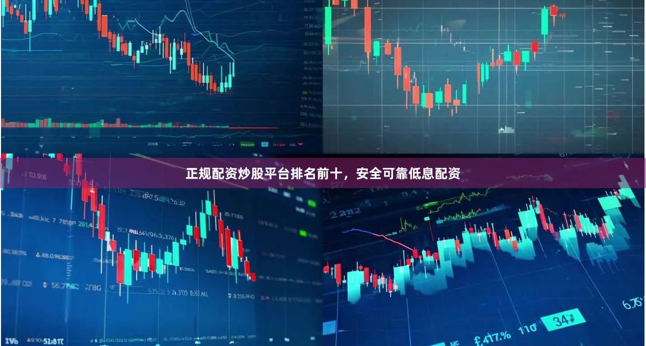 正规配资炒股平台排名前十，安全可靠低息配资