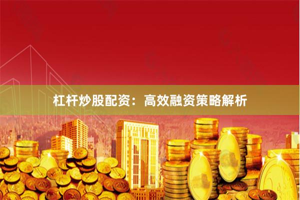 杠杆炒股配资：高效融资策略解析