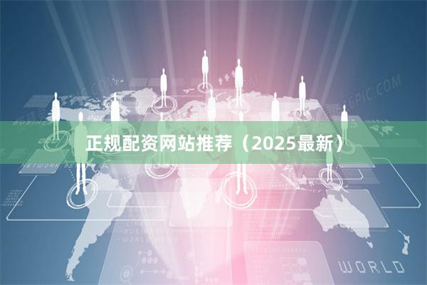正规配资网站推荐（2025最新）