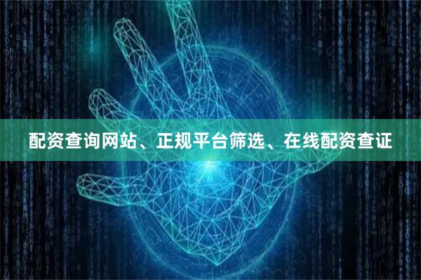 配资查询网站、正规平台筛选、在线配资查证
