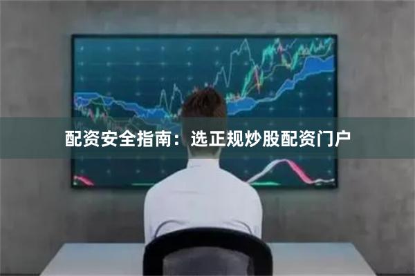 配资安全指南：选正规炒股配资门户