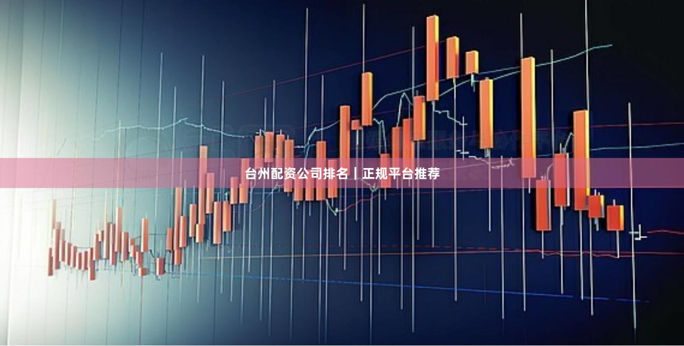 台州配资公司排名｜正规平台推荐