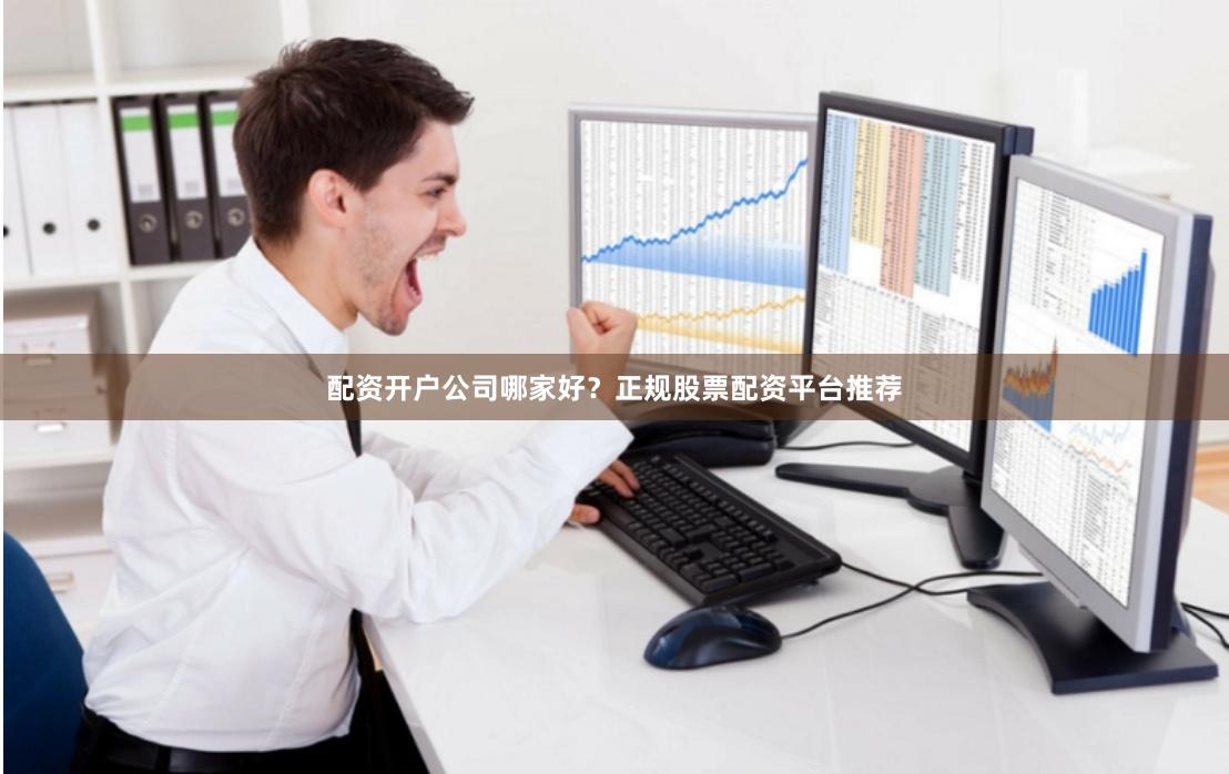 配资开户公司哪家好？正规股票配资平台推荐