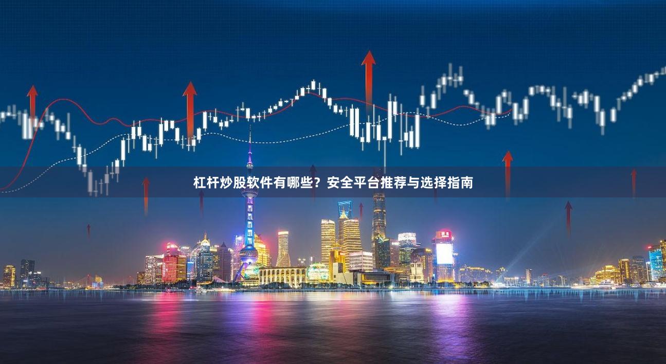 杠杆炒股软件有哪些？安全平台推荐与选择指南