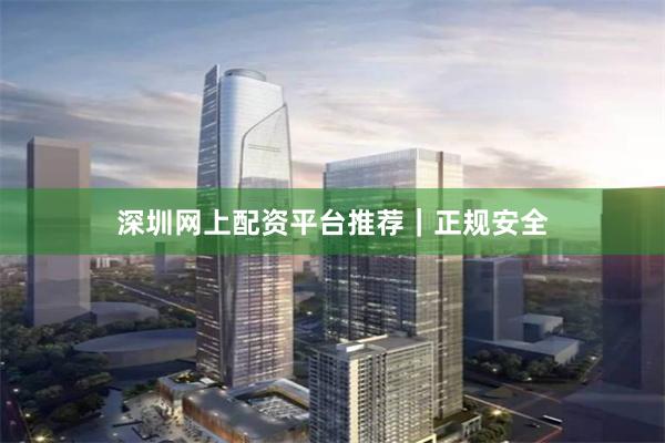 深圳网上配资平台推荐｜正规安全