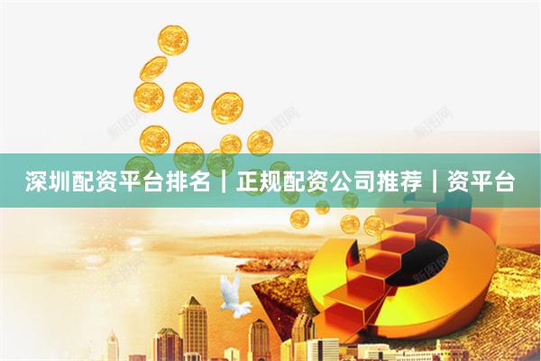 深圳配资平台排名｜正规配资公司推荐｜资平台