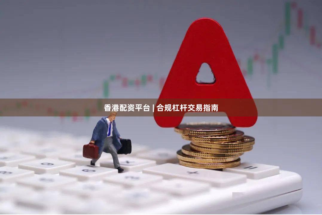 香港配资平台 | 合规杠杆交易指南