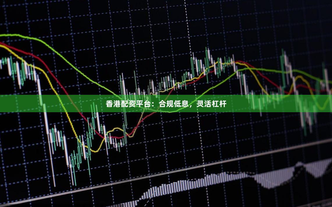 香港配资平台：合规低息，灵活杠杆