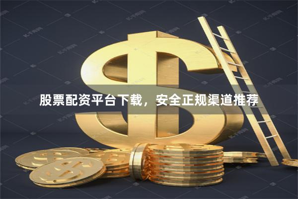 股票配资平台下载，安全正规渠道推荐